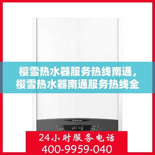 樱雪热水器服务热线南通，樱雪热水器南通服务热线全面解析，专业维修与安装指南