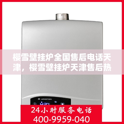 樱雪壁挂炉全国售后电话天津，樱雪壁挂炉天津售后热线，专业维修与全国服务一览