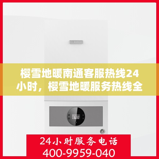 樱雪地暖南通客服热线24小时，樱雪地暖服务热线全天候开启，南通客服团队随时为您解答