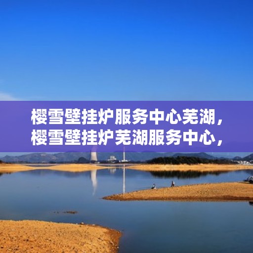 樱雪壁挂炉服务中心芜湖，樱雪壁挂炉芜湖服务中心，专业维修与贴心服务一站解决