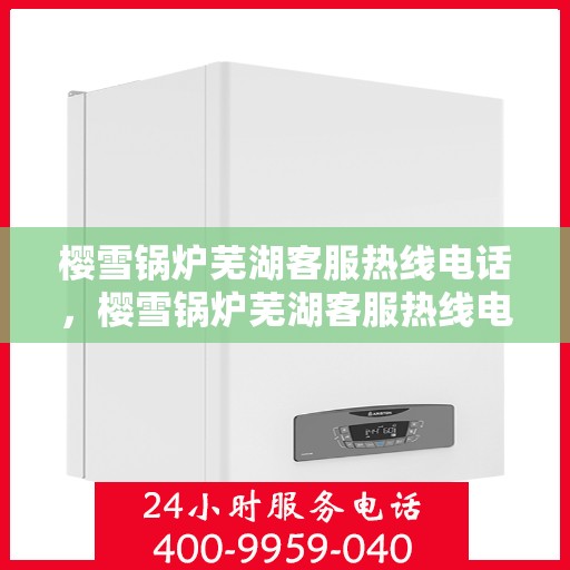 樱雪锅炉芜湖客服热线电话，樱雪锅炉芜湖客服热线电话公布，专业服务就在一线之间