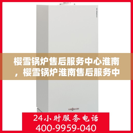 樱雪锅炉售后服务中心淮南，樱雪锅炉淮南售后服务中心，专业维修，贴心服务