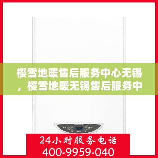 樱雪地暖售后服务中心无锡，樱雪地暖无锡售后服务中心，专业服务，温暖您的冬日生活