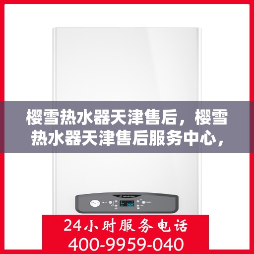 樱雪热水器天津售后，樱雪热水器天津售后服务中心，专业维修与优质服务