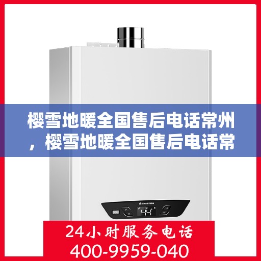 樱雪地暖全国售后电话常州，樱雪地暖全国售后电话常州服务热线及售后保障详解
