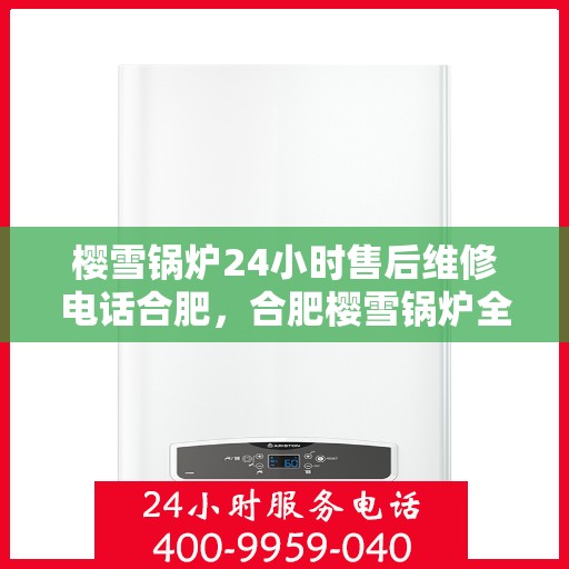 樱雪锅炉24小时售后维修电话合肥，合肥樱雪锅炉全天候售后维修服务热线