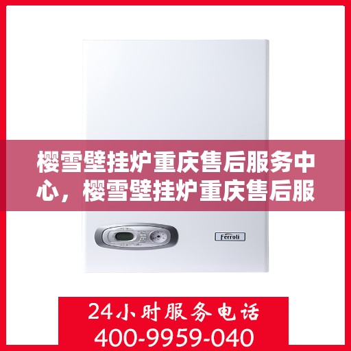 樱雪壁挂炉重庆售后服务中心，樱雪壁挂炉重庆售后服务中心，专业维修与优质服务并重