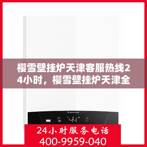 樱雪壁挂炉天津客服热线24小时，樱雪壁挂炉天津全天候客服热线支持