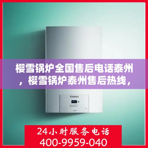 樱雪锅炉全国售后电话泰州，樱雪锅炉泰州售后热线，一站式全国服务体验