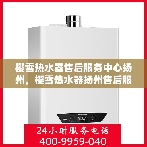 樱雪热水器售后服务中心扬州，樱雪热水器扬州售后服务中心，专业维修，贴心服务