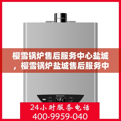 樱雪锅炉售后服务中心盐城，樱雪锅炉盐城售后服务中心，专业维修，贴心服务