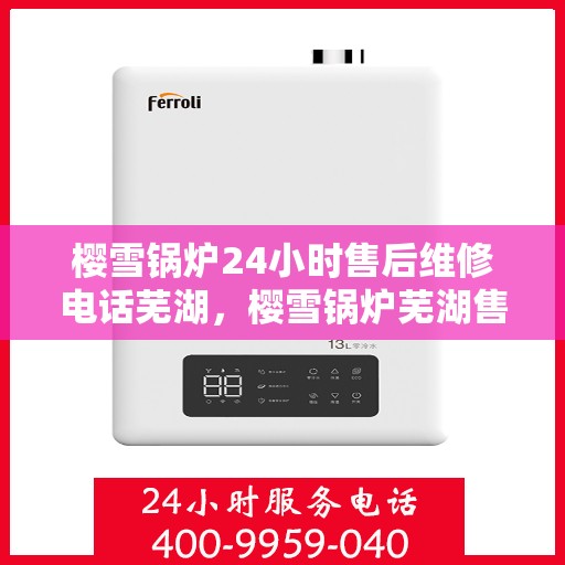 樱雪锅炉24小时售后维修电话芜湖，樱雪锅炉芜湖售后维修热线全天候服务，专业解决您的锅炉问题