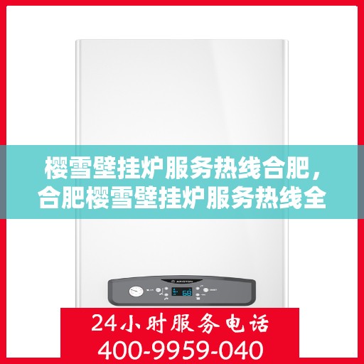 樱雪壁挂炉服务热线合肥，合肥樱雪壁挂炉服务热线全面升级，专业维修保障温暖家居