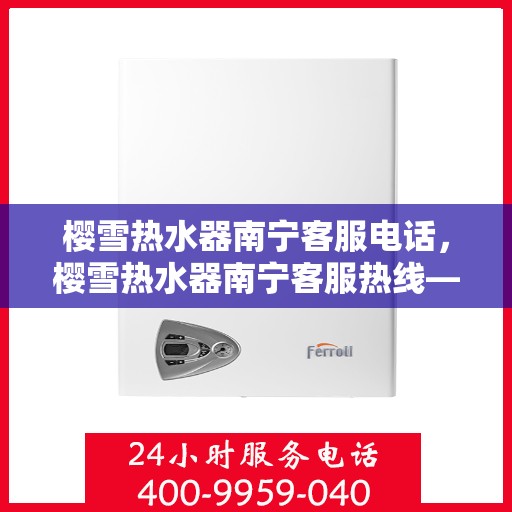 樱雪热水器南宁客服电话，樱雪热水器南宁客服热线——专业解答，贴心服务