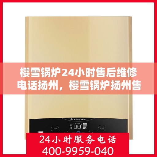 樱雪锅炉24小时售后维修电话扬州，樱雪锅炉扬州售后维修热线全天候服务，专业解决您的锅炉问题