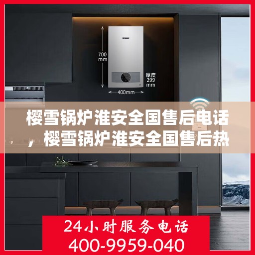 樱雪锅炉淮安全国售后电话，樱雪锅炉淮安全国售后热线及电话服务支持全解析