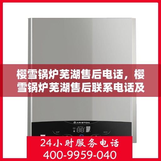樱雪锅炉芜湖售后电话，樱雪锅炉芜湖售后联系电话及服务指南