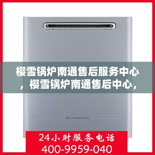 樱雪锅炉南通售后服务中心，樱雪锅炉南通售后中心，专业服务，贴心保障