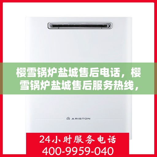 樱雪锅炉盐城售后电话，樱雪锅炉盐城售后服务热线，专业维修与咨询联系方式解析