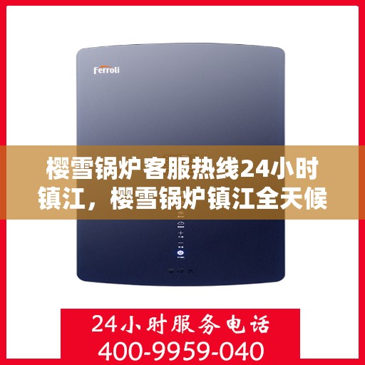 樱雪锅炉客服热线24小时镇江，樱雪锅炉镇江全天候客服热线，24小时温暖服务