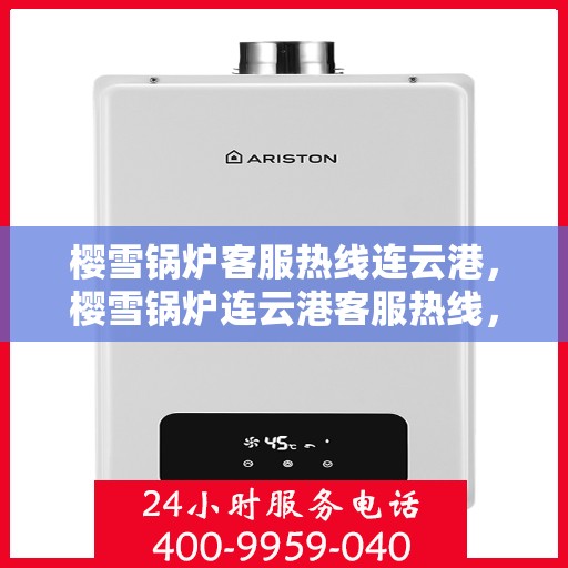 樱雪锅炉客服热线连云港，樱雪锅炉连云港客服热线，专业解答您的疑惑