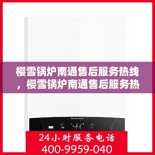 樱雪锅炉南通售后服务热线，樱雪锅炉南通售后服务热线，专业团队，贴心服务