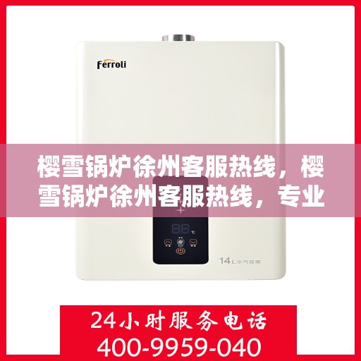樱雪锅炉徐州客服热线，樱雪锅炉徐州客服热线，专业解答，贴心服务