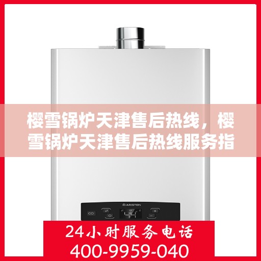 樱雪锅炉天津售后热线，樱雪锅炉天津售后热线服务指南