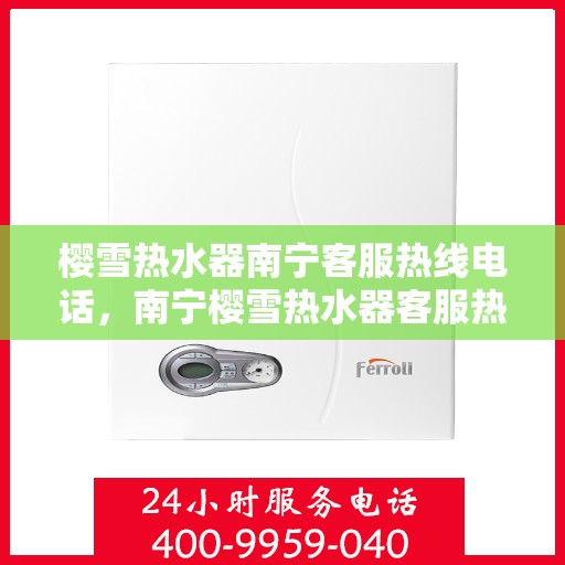 樱雪热水器南宁客服热线电话，南宁樱雪热水器客服热线电话，专业服务，温暖您的生活