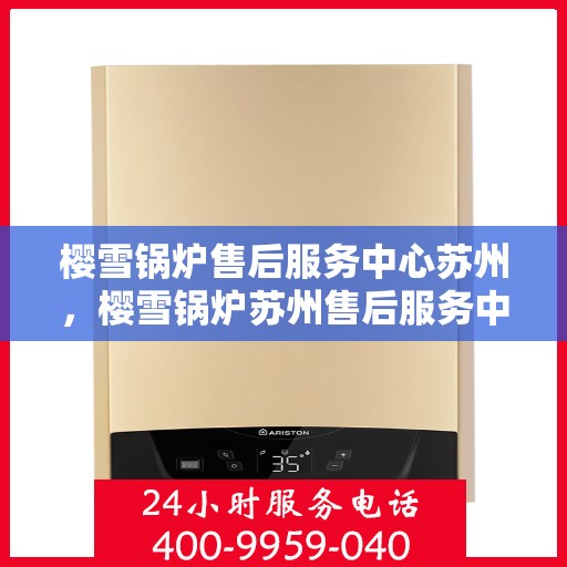 樱雪锅炉售后服务中心苏州，樱雪锅炉苏州售后服务中心，专业服务，贴心保障