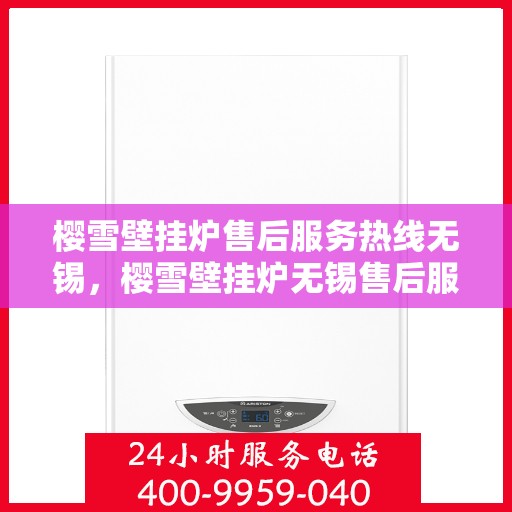 樱雪壁挂炉售后服务热线无锡，樱雪壁挂炉无锡售后服务热线全面支持，专业团队为您排忧解难